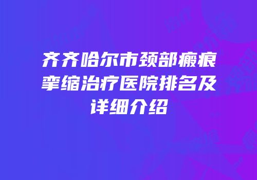 齐齐哈尔市颈部瘢痕挛缩治疗医院排名及详细介绍