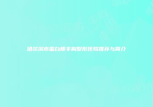 哈尔滨市蛋白质丰胸整形医院推荐与简介