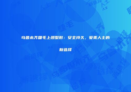 乌鲁木齐睫毛上翘整形：安全持久，爱美人士的新选择
