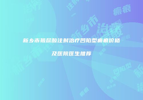 新乡市玻尿酸注射治疗凹陷型瘢痕价格及医院医生推荐