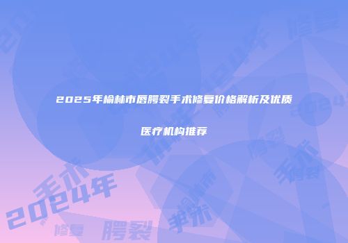 2025年榆林市唇腭裂手术修复价格解析及优质医疗机构推荐