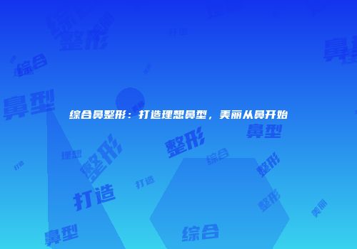 综合鼻整形：打造理想鼻型，美丽从鼻开始
