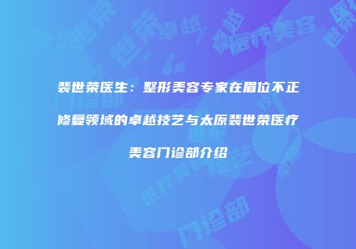 裴世荣医生：整形美容专家在眉位不正修复领域的卓越技艺与太原裴世荣医疗美容门诊部介绍