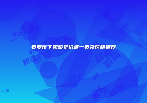泰安市下颏矫正价格一览及医院推荐