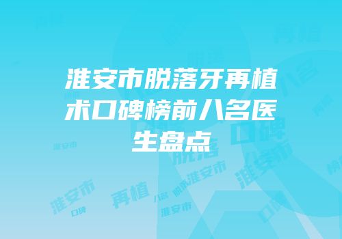 淮安市脱落牙再植术口碑榜前八名医生盘点