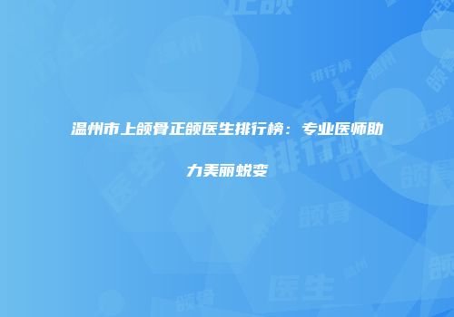 温州市上颌骨正颌医生排行榜：专业医师助力美丽蜕变