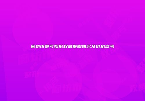 廊坊市颧弓整形权威医院排名及价格参考