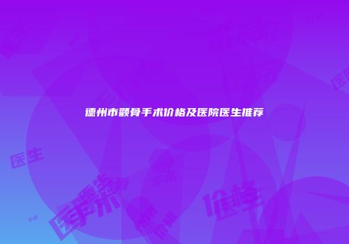 德州市颧骨手术价格及医院医生推荐