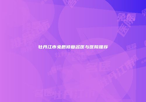 牡丹江市兔唇修复名医与医院推荐