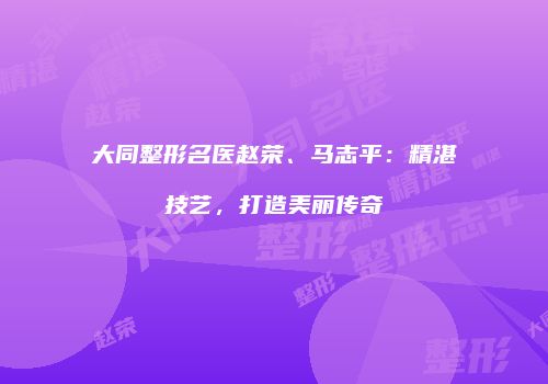 大同整形名医赵荣、马志平：精湛技艺，打造美丽传奇