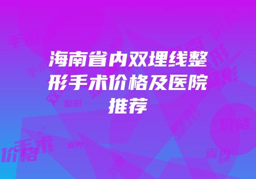 海南省内双埋线整形手术价格及医院推荐