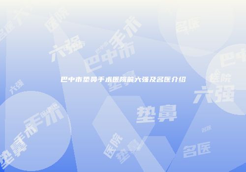 巴中市垫鼻手术医院前六强及名医介绍