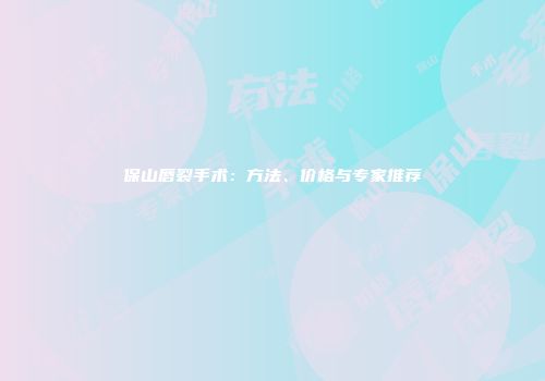 保山唇裂手术：方法、价格与专家推荐