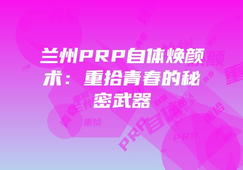 兰州PRP自体焕颜术：重拾青春的秘密武器