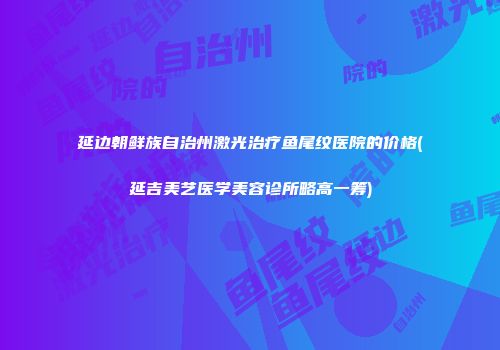 延边朝鲜族自治州激光治疗鱼尾纹医院的价格(延吉美艺医学美容诊所略高一筹)