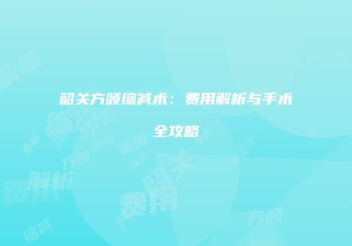 韶关方颌缩减术：费用解析与手术全攻略