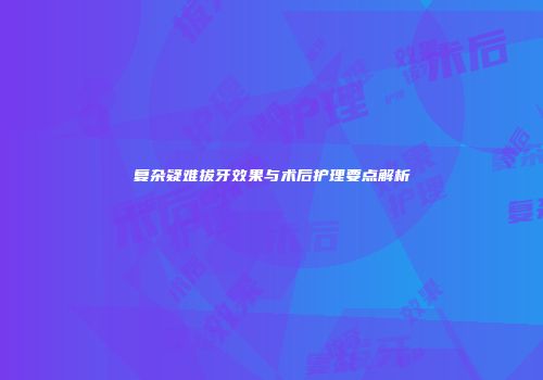 复杂疑难拔牙效果与术后护理要点解析
