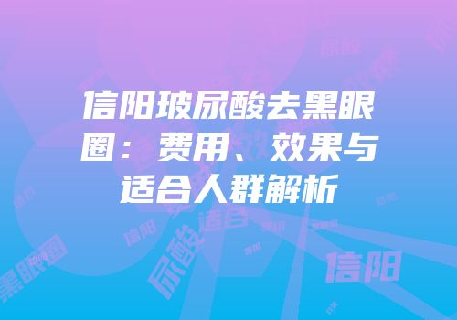 信阳玻尿酸去黑眼圈：费用、效果与适合人群解析