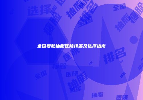 全国瘦脸抽脂医院排名及选择指南