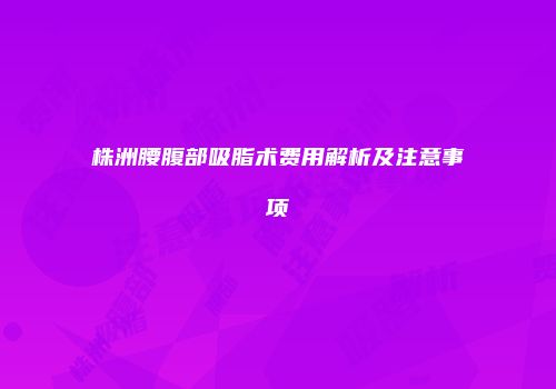 株洲腰腹部吸脂术费用解析及注意事项