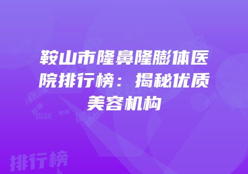 鞍山市隆鼻隆膨体医院排行榜：揭秘优质美容机构