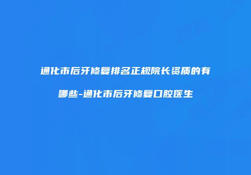 通化市后牙修复排名正规院长资质的有哪些-通化市后牙修复口腔医生
