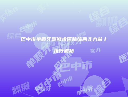 巴中市单颗牙翻瓣术医院综合实力前十排行解析