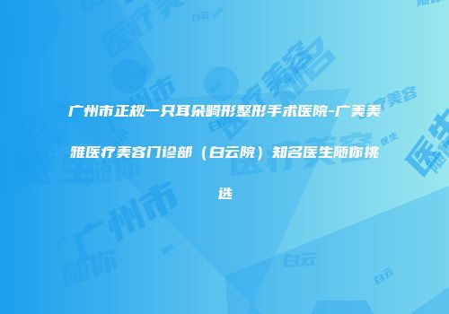 广州市正规一只耳朵畸形整形手术医院-广美美雅医疗美容门诊部（白云院）知名医生随你挑选