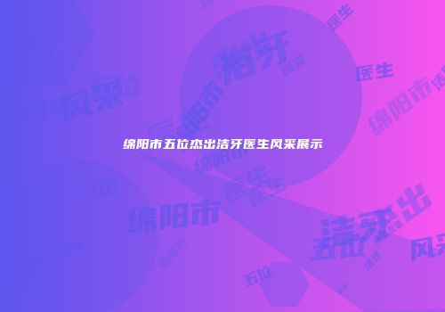 绵阳市五位杰出洁牙医生风采展示