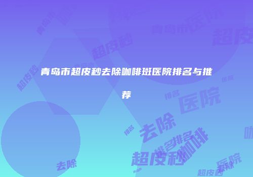 青岛市超皮秒去除咖啡斑医院排名与推荐