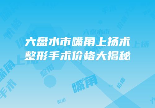 六盘水市嘴角上扬术整形手术价格大揭秘