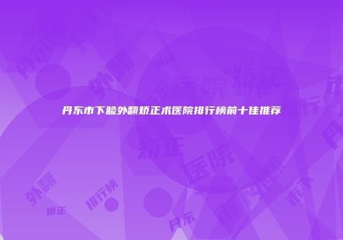 丹东市下睑外翻矫正术医院排行榜前十佳推荐