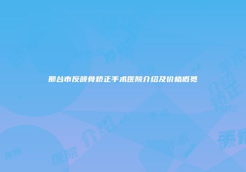 邢台市反颌骨矫正手术医院介绍及价格概览