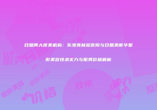 日照两大医美机构：东港美林苑医院与日照美丽华整形美容技术实力与服务价格解析