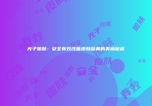 光子嫩肤：安全有效改善皮肤暗黄的美丽秘籍
