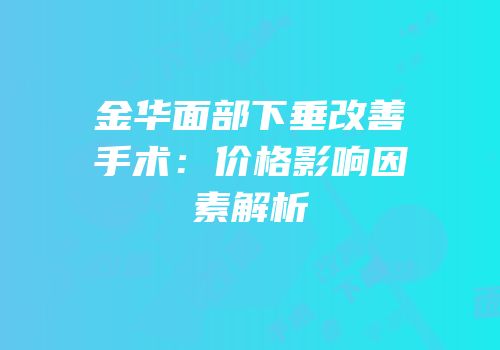 金华面部下垂改善手术：价格影响因素解析