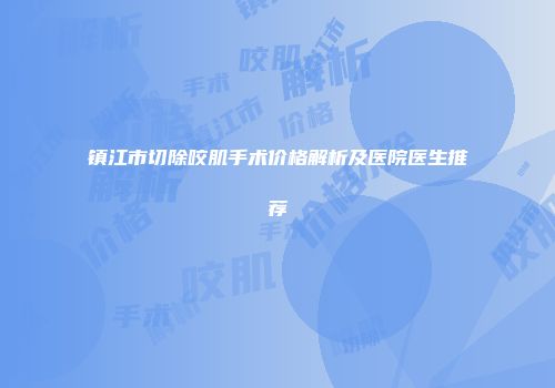 镇江市切除咬肌手术价格解析及医院医生推荐