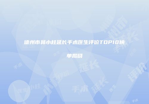 德州市鼻小柱延长手术医生评价TOP10榜单揭晓