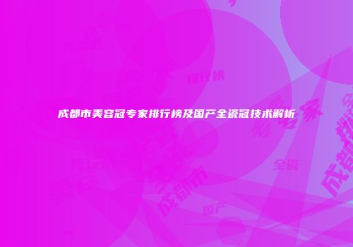 成都市美容冠专家排行榜及国产全瓷冠技术解析