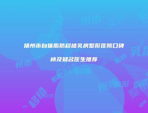 扬州市自体脂肪移植乳房整形医院口碑榜及知名医生推荐