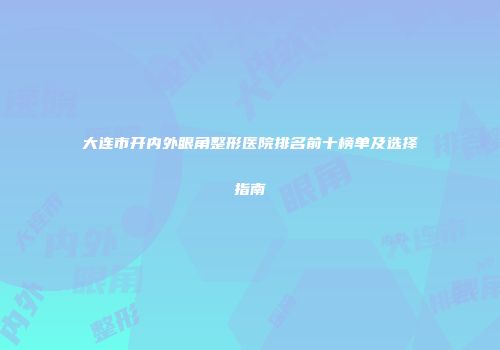 大连市开内外眼角整形医院排名前十榜单及选择指南
