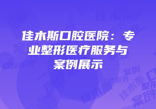 佳木斯口腔医院：专业整形医疗服务与案例展示