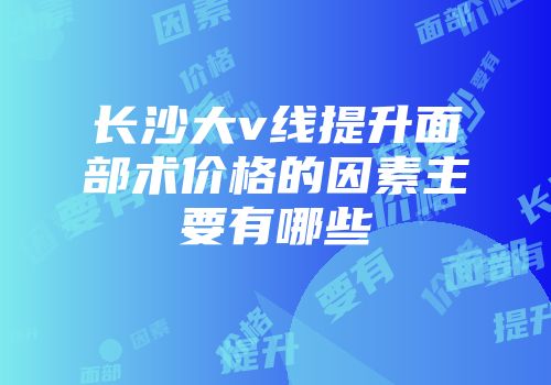长沙大v线提升面部术价格的因素主要有哪些