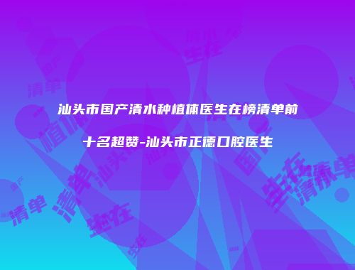汕头市国产清水种植体医生在榜清单前十名超赞-汕头市正德口腔医生