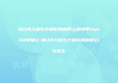 镇江市儿童乳牙拔除(限首颗)上榜清单top10名单确立-镇江市儿童乳牙拔除(限首颗)口腔医生