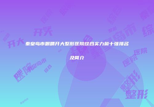 秦皇岛市眼睛开大整形医院综合实力前十强排名及简介
