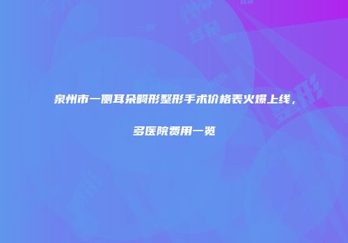 泉州市一侧耳朵畸形整形手术价格表火爆上线，多医院费用一览