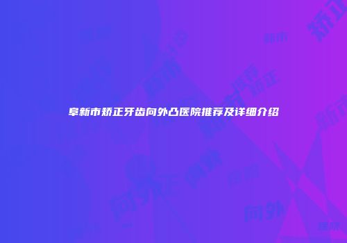 阜新市矫正牙齿向外凸医院推荐及详细介绍