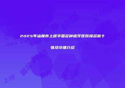 2025年汕尾市上颌半固定种植牙医院排名前十强及详细介绍