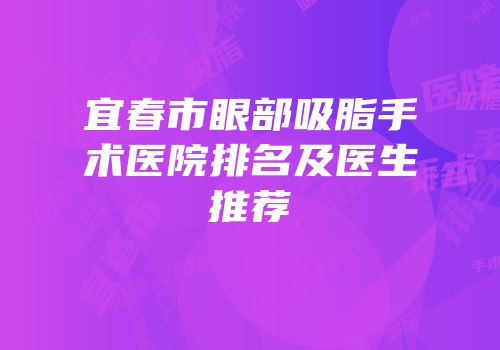 宜春市眼部吸脂手术医院排名及医生推荐